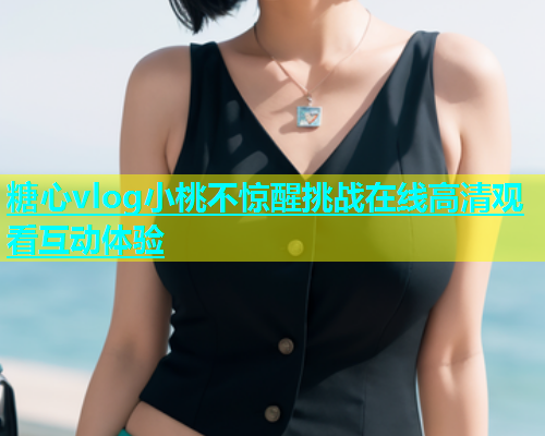 糖心vlog小桃不惊醒挑战在线高清观看互动体验  第1张