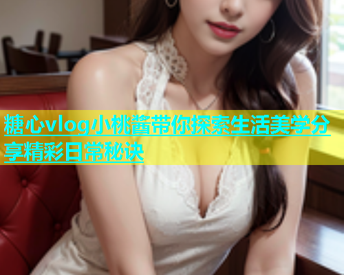 糖心vlog小桃酱带你探索生活美学分享精彩日常秘诀  第1张