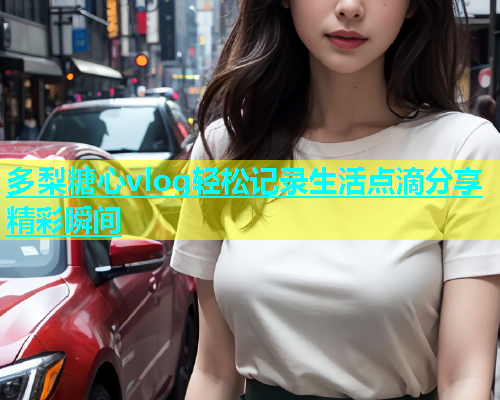 多梨糖心vlog轻松记录生活点滴分享精彩瞬间  第1张