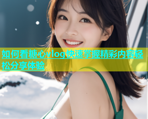 如何看糖心vlog快速掌握精彩内容轻松分享体验  第1张