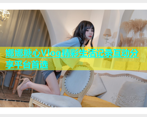 娜娜糖心Vlog精彩生活记录互动分享平台首选  第1张