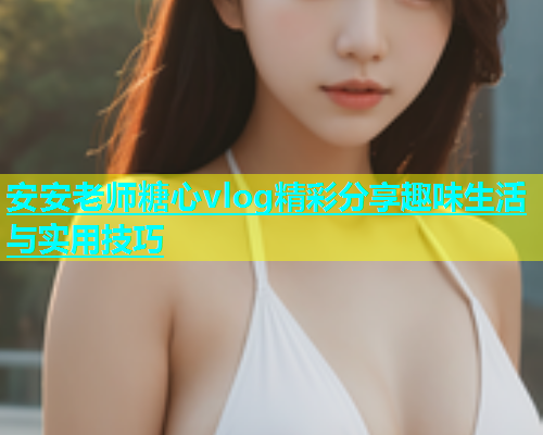 安安老师糖心vlog精彩分享趣味生活与实用技巧  第1张