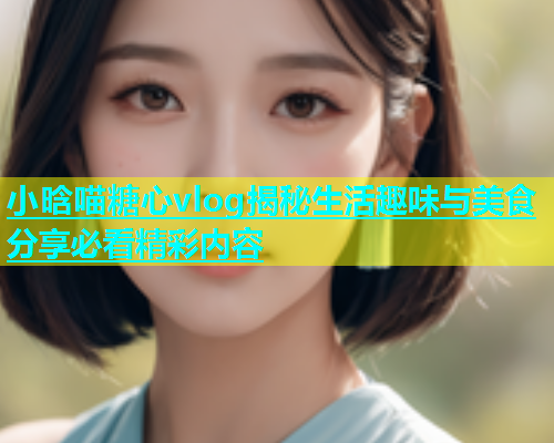 小晗喵糖心vlog揭秘生活趣味与美食分享必看精彩内容  第1张