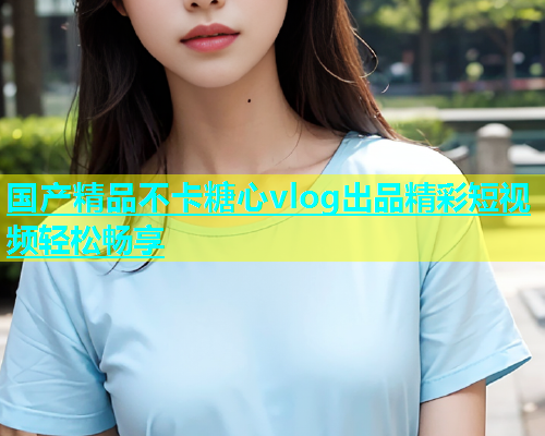 国产精品不卡糖心vlog出品精彩短视频轻松畅享  第2张