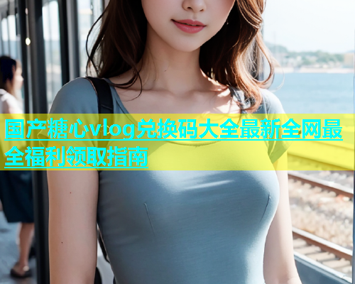 国产糖心vlog兑换码大全最新全网最全福利领取指南  第1张