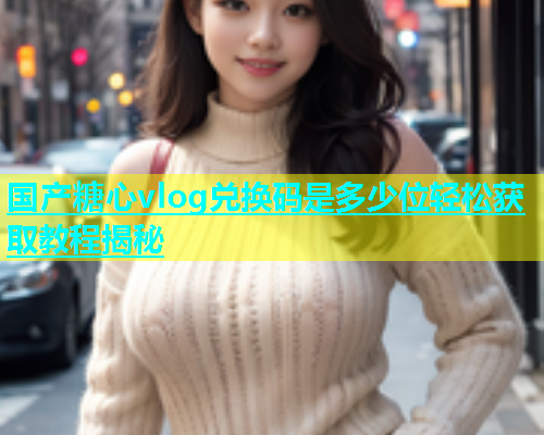 国产糖心vlog兑换码是多少位轻松获取教程揭秘  第1张