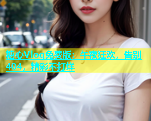 糖心Vlog免费版：午夜狂欢，告别404，精彩不打烊  第1张