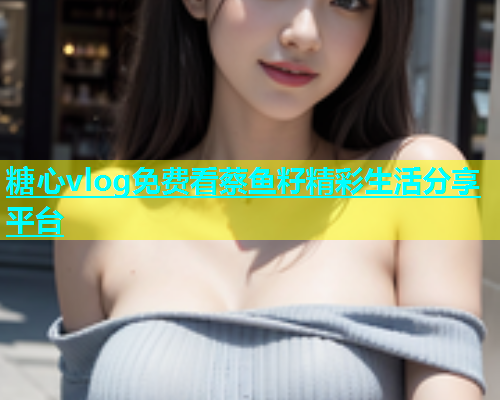 糖心vlog免费看蔡鱼籽精彩生活分享平台  第1张