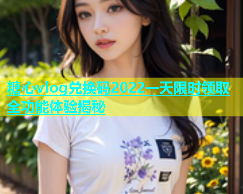 糖心vlog兑换码2022一天限时领取全功能体验揭秘  第1张