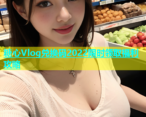 糖心Vlog兑换码2022限时领取福利攻略  第1张