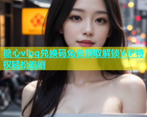 糖心vlog兑换码免费领取解锁VIP特权轻松追剧  第2张