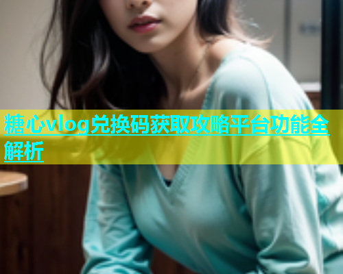 糖心vlog兑换码获取攻略平台功能全解析  第1张