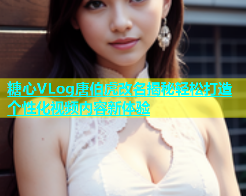 糖心VLog唐伯虎改名揭秘轻松打造个性化视频内容新体验  第2张
