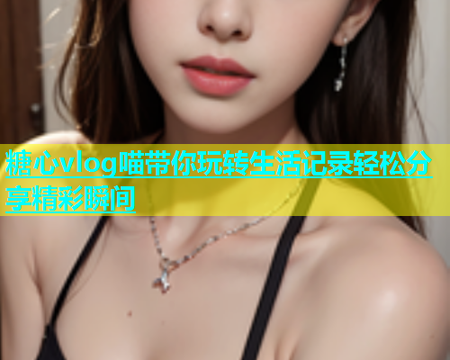 糖心vlog喵带你玩转生活记录轻松分享精彩瞬间  第1张