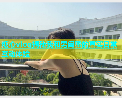 糖心vlog揭秘我和男闺蜜的真实日常互动体验  第1张