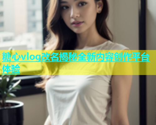 糖心vlog改名揭秘全新内容创作平台体验  第1张