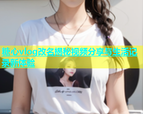 糖心vlog改名揭秘视频分享与生活记录新体验  第1张