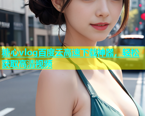 糖心vlog百度云高速下载神器，轻松获取高清视频  第1张
