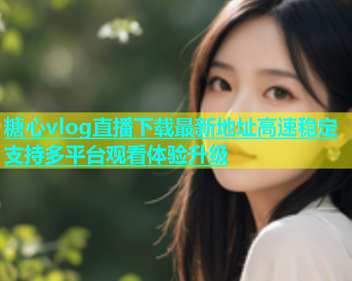 糖心vlog直播下载最新地址高速稳定支持多平台观看体验升级  第1张