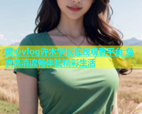 糖心vlog许木学长在线观看平台 免费高清流畅体验精彩生活  第1张
