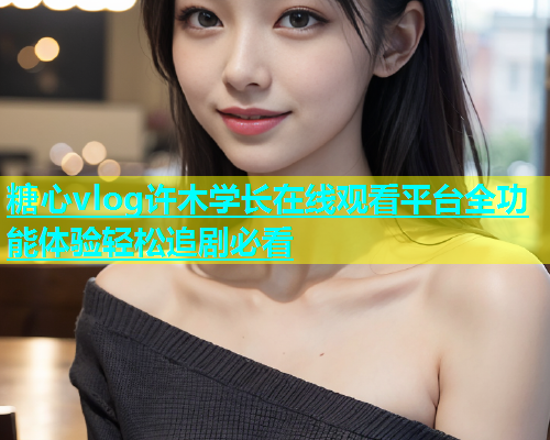 糖心vlog许木学长在线观看平台全功能体验轻松追剧必看  第1张