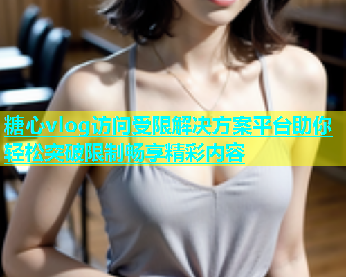 糖心vlog访问受限解决方案平台助你轻松突破限制畅享精彩内容  第2张